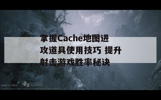 掌握Cache地图进攻道具使用技巧 提升射击游戏胜率秘诀