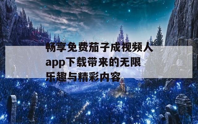 畅享免费茄子成视频人app下载带来的无限乐趣与精彩内容