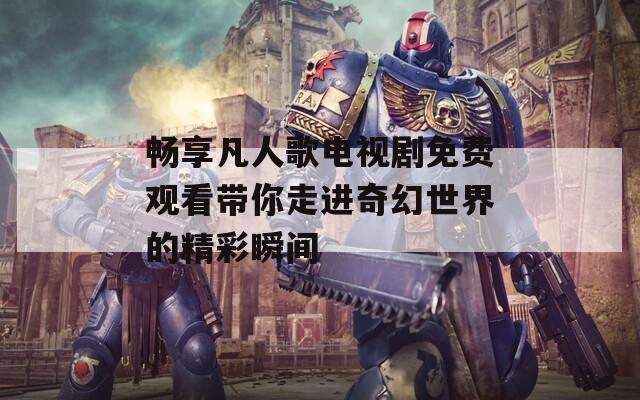 畅享凡人歌电视剧免费观看带你走进奇幻世界的精彩瞬间