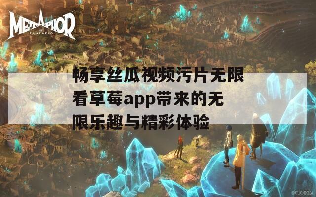 畅享丝瓜视频污片无限看草莓app带来的无限乐趣与精彩体验