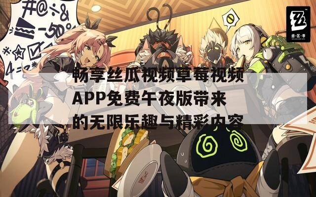 畅享丝瓜视频草莓视频APP免费午夜版带来的无限乐趣与精彩内容