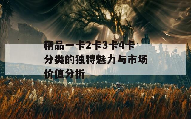 精品一卡2卡3卡4卡分类的独特魅力与市场价值分析
