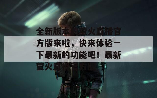 全新版本的萤火直播官方版来啦，快来体验一下最新的功能吧！最新萤火直播官方版