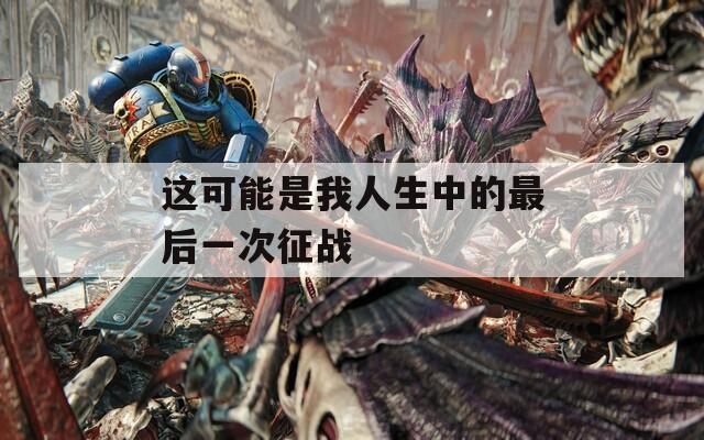这可能是我人生中的最后一次征战