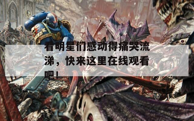 看明星们感动得痛哭流涕，快来这里在线观看吧！