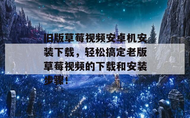 旧版草莓视频安卓机安装下载，轻松搞定老版草莓视频的下载和安装步骤！