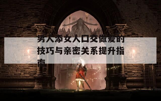 男人添女人囗交做爰的技巧与亲密关系提升指南