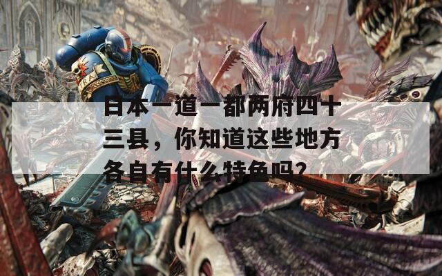 日本一道一都两府四十三县，你知道这些地方各自有什么特色吗？