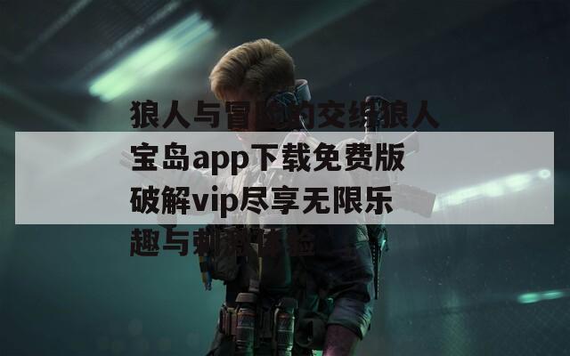 狼人与冒险的交织狼人宝岛app下载免费版破解vip尽享无限乐趣与刺激体验