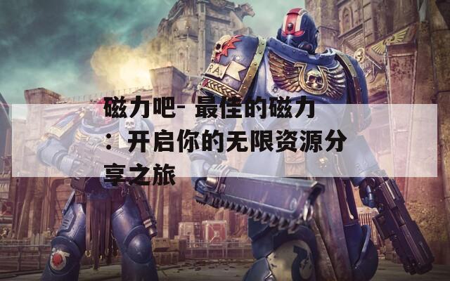 磁力吧- 最佳的磁力：开启你的无限资源分享之旅