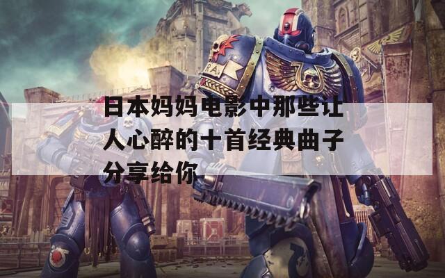 日本妈妈电影中那些让人心醉的十首经典曲子分享给你