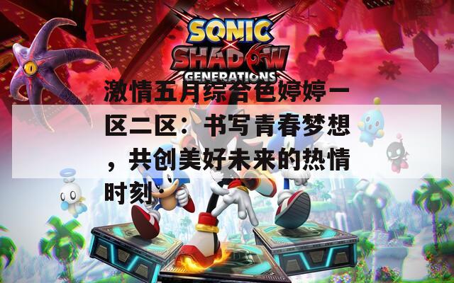 激情五月综合色婷婷一区二区：书写青春梦想，共创美好未来的热情时刻