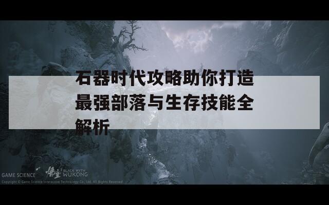 石器时代攻略助你打造最强部落与生存技能全解析