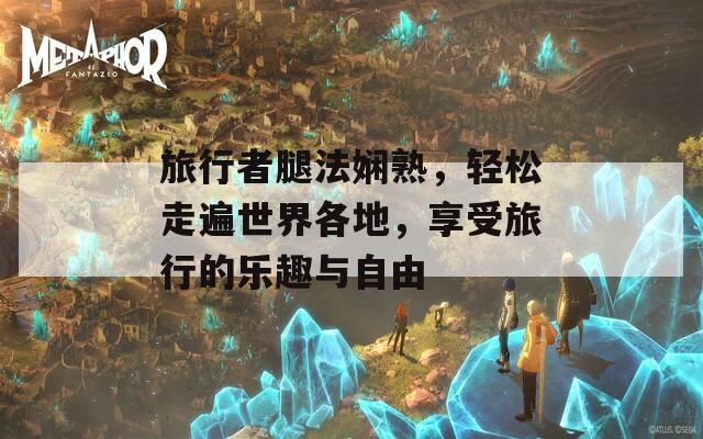 旅行者腿法娴熟，轻松走遍世界各地，享受旅行的乐趣与自由