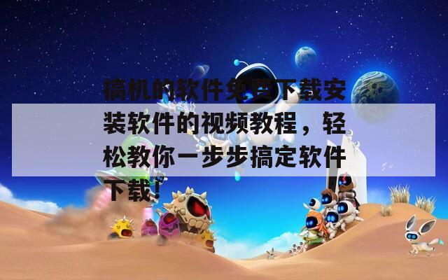 搞机的软件免费下载安装软件的视频教程，轻松教你一步步搞定软件下载！