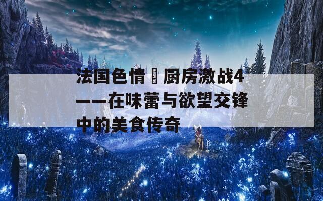 法国色情巜厨房激战4——在味蕾与欲望交锋中的美食传奇