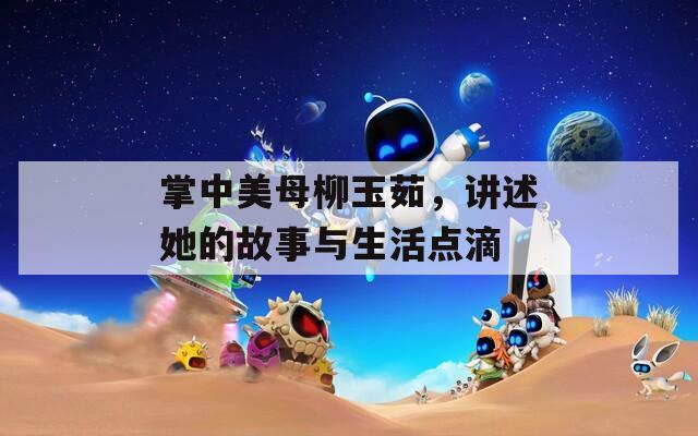 掌中美母柳玉茹，讲述她的故事与生活点滴