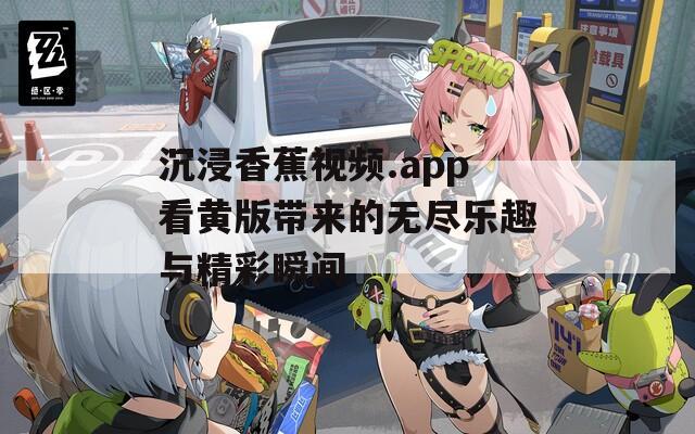 沉浸香蕉视频.app看黄版带来的无尽乐趣与精彩瞬间