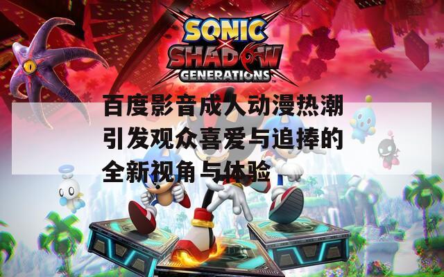 百度影音成人动漫热潮引发观众喜爱与追捧的全新视角与体验