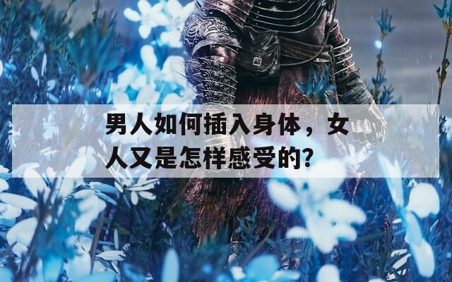 男人如何插入身体，女人又是怎样感受的？