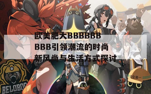 欧美肥大BBBBBBBBB引领潮流的时尚新风尚与生活方式探讨