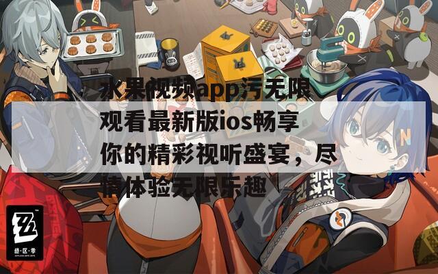 水果视频app污无限观看最新版ios畅享你的精彩视听盛宴，尽情体验无限乐趣