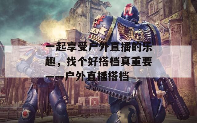 一起享受户外直播的乐趣，找个好搭档真重要——户外直播搭档