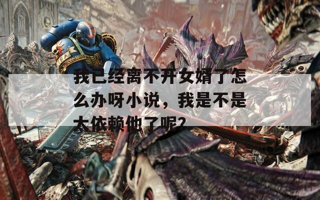 我已经离不开女婿了怎么办呀小说，我是不是太依赖他了呢？