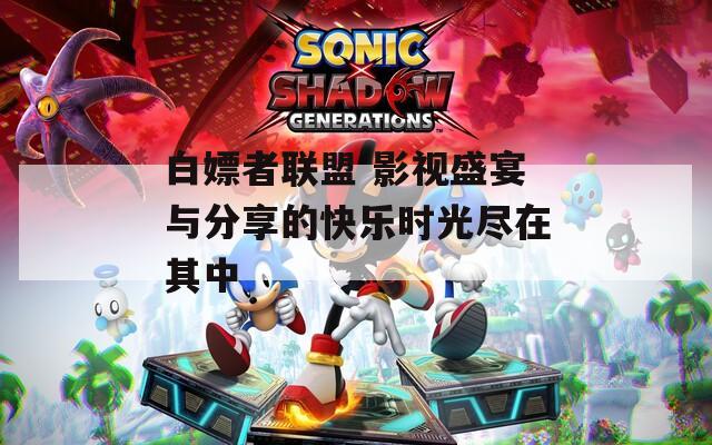 白嫖者联盟 影视盛宴与分享的快乐时光尽在其中