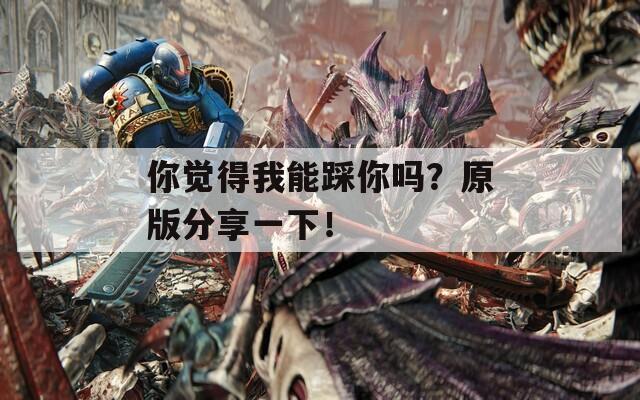 你觉得我能踩你吗？原版分享一下！
