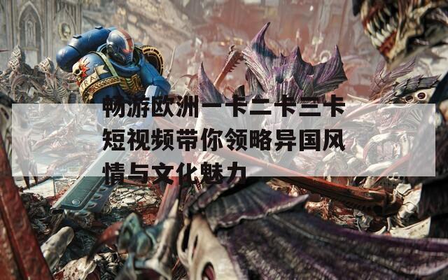 畅游欧洲一卡二卡三卡短视频带你领略异国风情与文化魅力