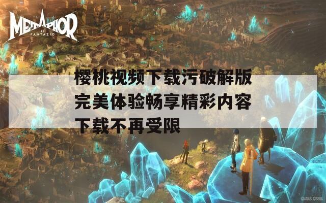 樱桃视频下载污破解版完美体验畅享精彩内容下载不再受限