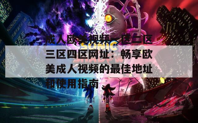 成人欧美视频一区二区三区四区网址：畅享欧美成人视频的最佳地址和使用指南