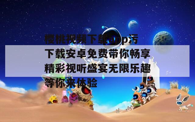 樱桃视频下载app污下载安卓免费带你畅享精彩视听盛宴无限乐趣等你来体验