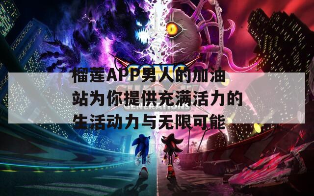 榴莲APP男人的加油站为你提供充满活力的生活动力与无限可能