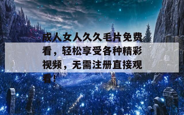 成人女人久久毛片免费看，轻松享受各种精彩视频，无需注册直接观看！