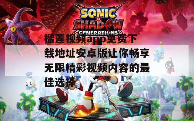榴莲视频app免费下载地址安卓版让你畅享无限精彩视频内容的最佳选择