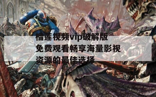 榴莲视频vip破解版免费观看畅享海量影视资源的最佳选择