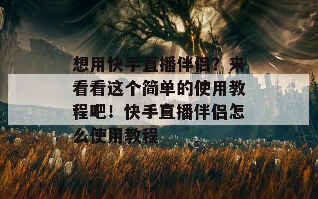 想用快手直播伴侣？来看看这个简单的使用教程吧！快手直播伴侣怎么使用教程