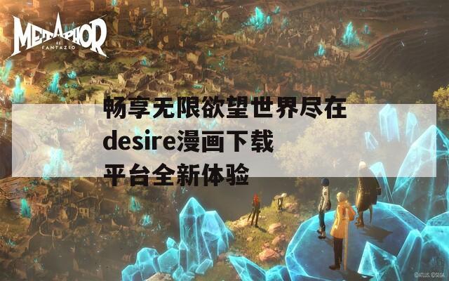 畅享无限欲望世界尽在desire漫画下载平台全新体验