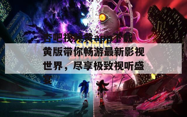 杏吧视频黄app下载黄版带你畅游最新影视世界，尽享极致视听盛宴
