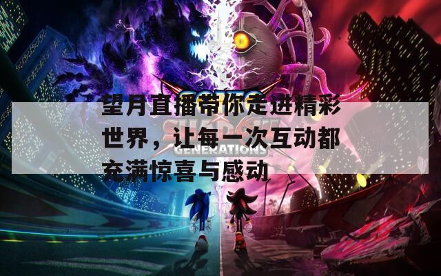 望月直播带你走进精彩世界，让每一次互动都充满惊喜与感动