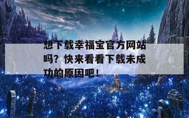 想下载幸福宝官方网站吗？快来看看下载未成功的原因吧！