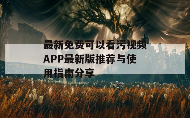 最新免费可以看污视频APP最新版推荐与使用指南分享