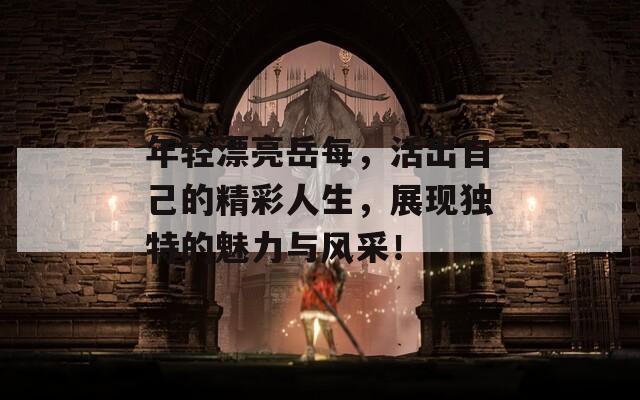 年轻漂亮岳每，活出自己的精彩人生，展现独特的魅力与风采！
