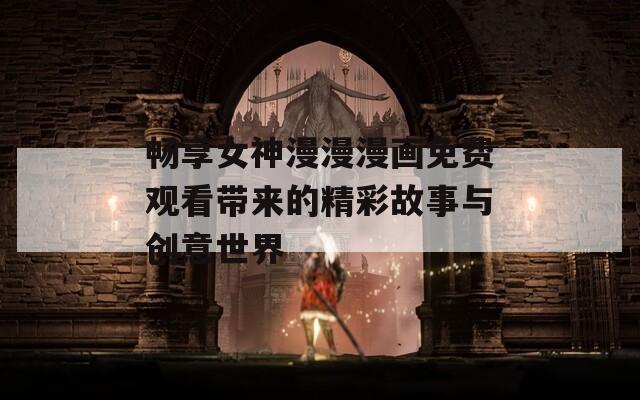 畅享女神漫漫漫画免费观看带来的精彩故事与创意世界