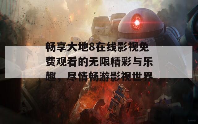 畅享大地8在线影视免费观看的无限精彩与乐趣，尽情畅游影视世界