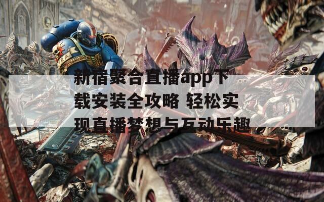 新宿聚合直播app下载安装全攻略 轻松实现直播梦想与互动乐趣