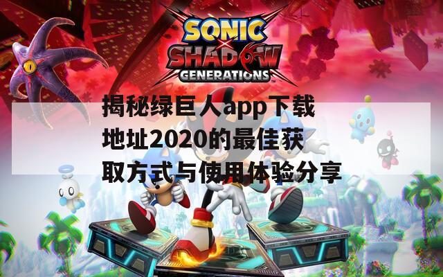 揭秘绿巨人app下载地址2020的最佳获取方式与使用体验分享