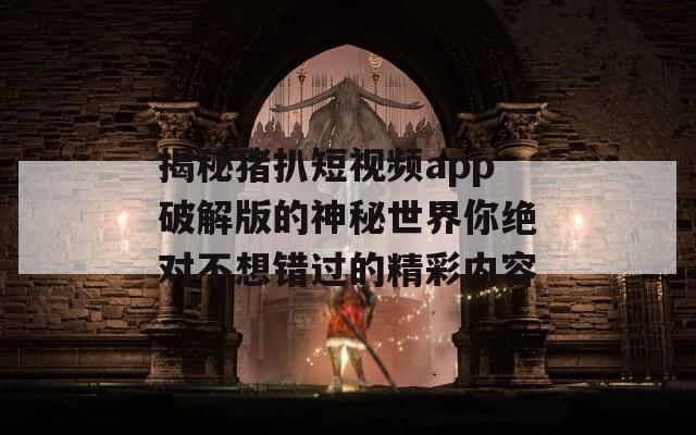 揭秘猪扒短视频app破解版的神秘世界你绝对不想错过的精彩内容